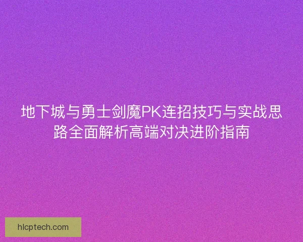 地下城与勇士剑魔PK连招技巧与实战思路全面解析高端对决进阶指南