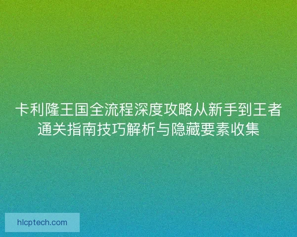 卡利隆王国全流程深度攻略从新手到王者通关指南技巧解析与隐藏要素收集